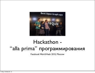 Hackathon -
                  “alla prima” программирования
                          Facebook World Hack 2012, Moscow




Friday, October 26, 12
 