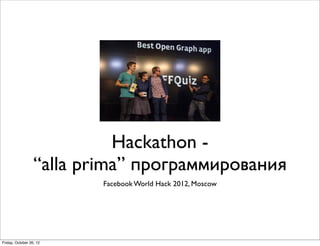 Hackathon -
                  “alla prima” программирования
                          Facebook World Hack 2012, Moscow




Friday, October 26, 12
 
