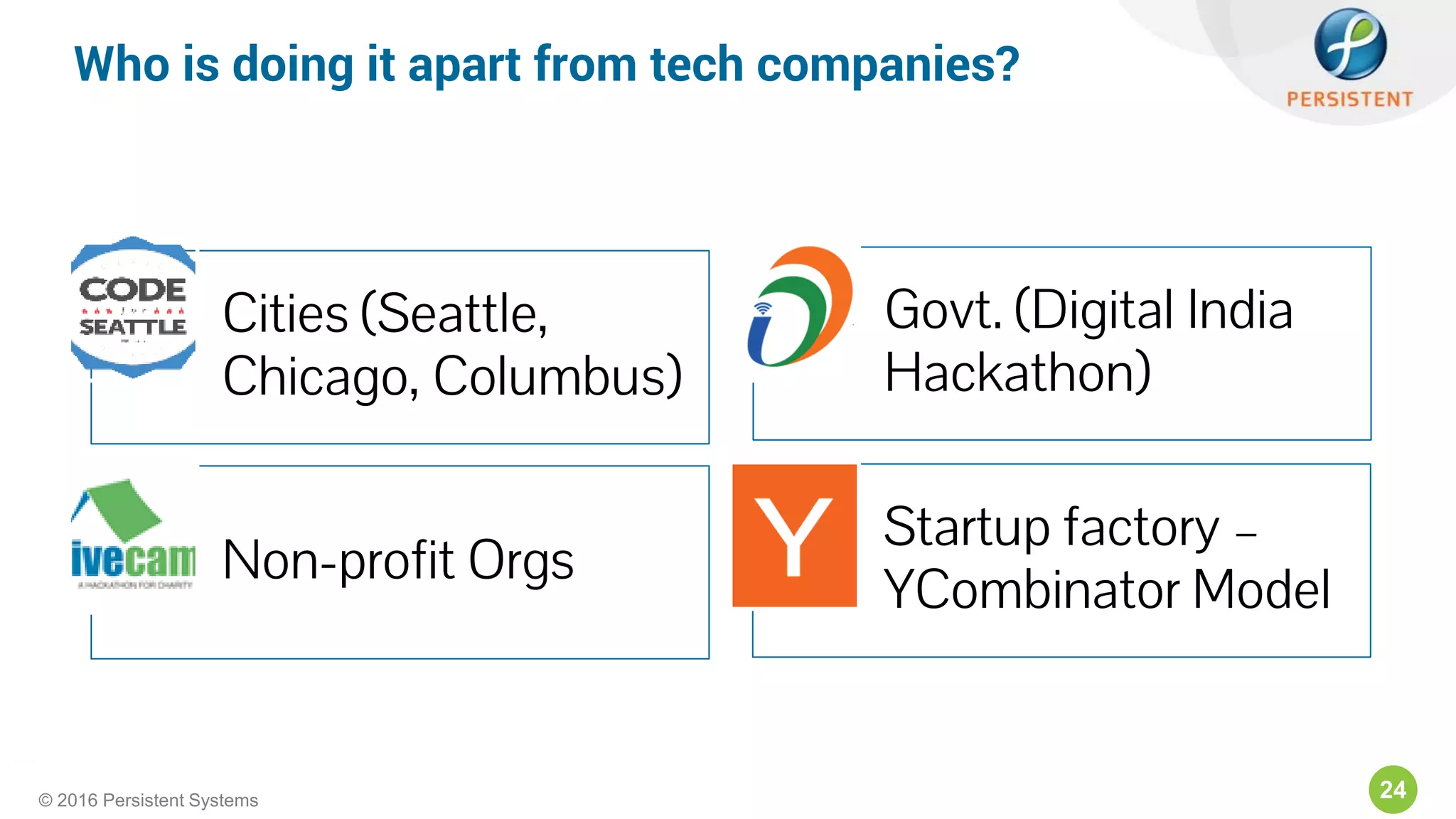 24© 2016 Persistent Systems
Cities (Seattle,
Chicago, Columbus)
Govt. (Digital India
Hackathon)
Non-profit Orgs
Startup factory –
YCombinator Model
Who is doing it apart from tech companies?
 