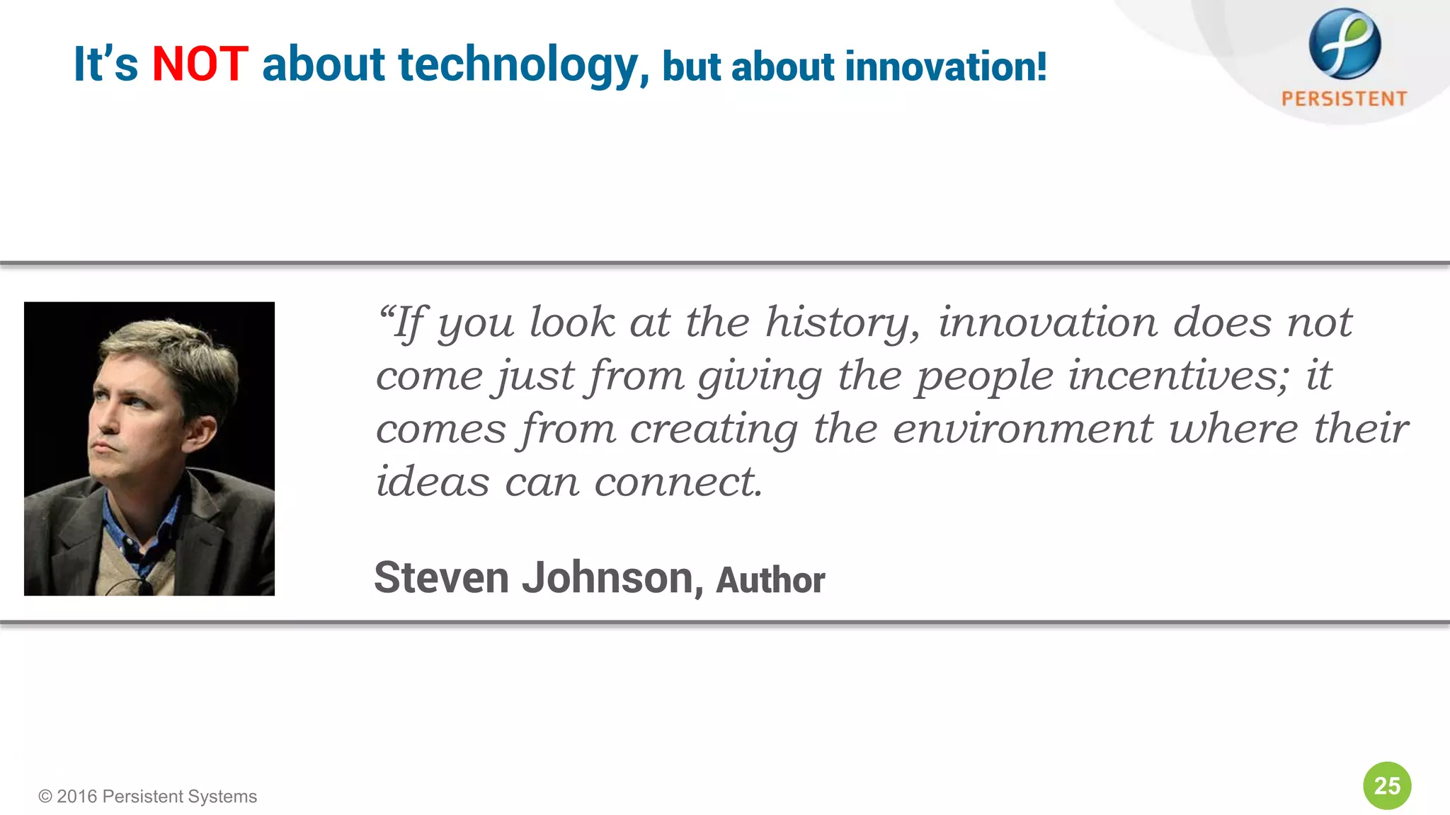 25© 2016 Persistent Systems
It’s NOT about technology, but about innovation!
“If you look at the history, innovation does not
come just from giving the people incentives; it
comes from creating the environment where their
ideas can connect.
Steven Johnson, Author
 