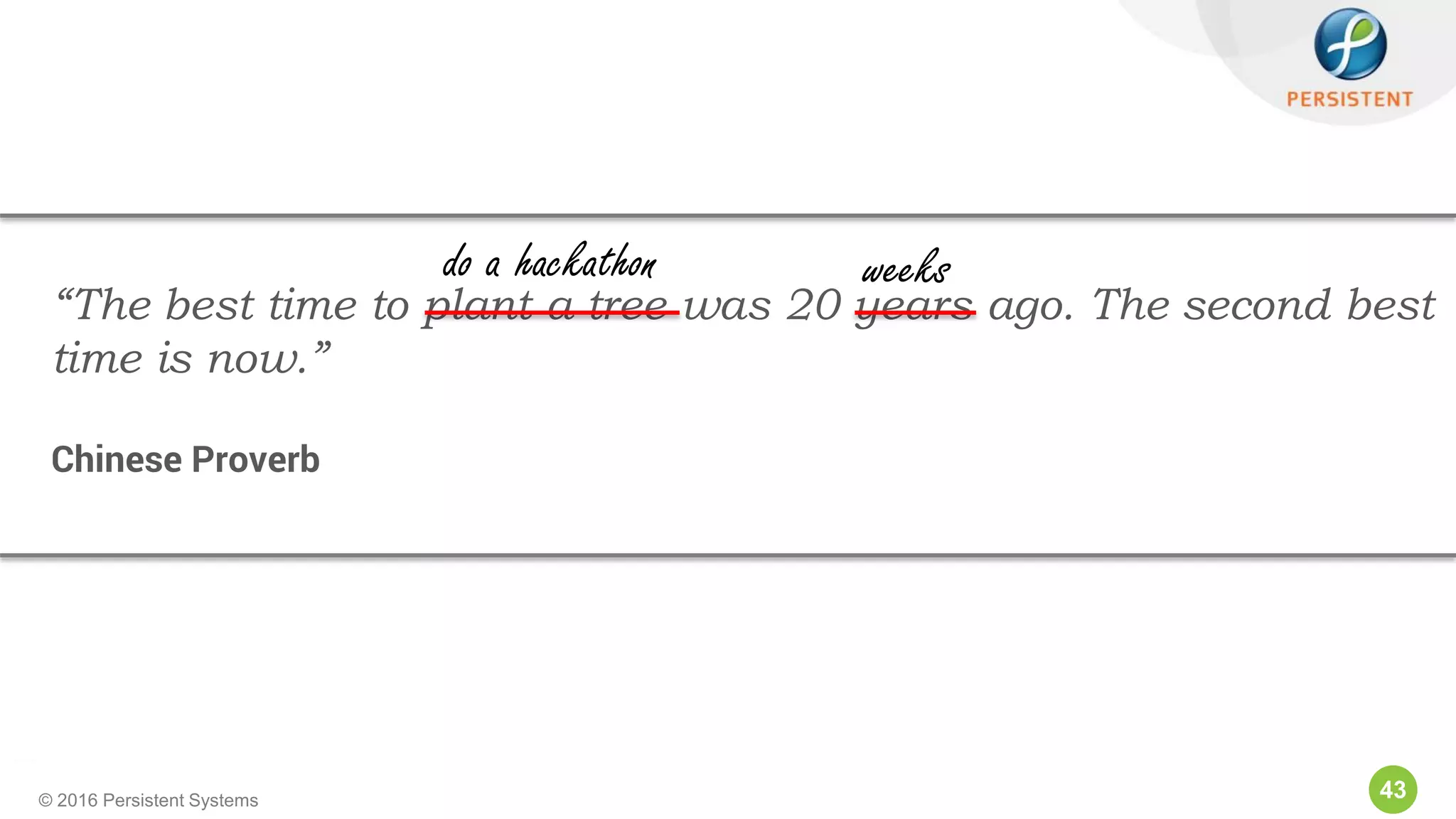 43© 2016 Persistent Systems
“The best time to plant a tree was 20 years ago. The second best
time is now.”
Chinese Proverb
do a hackathon weeks
 