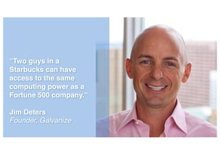 “Two guys in a
Starbucks can have
access to the same
computing power as a
Fortune 500 company.”
Jim Deters
Founder, Galvanize
 