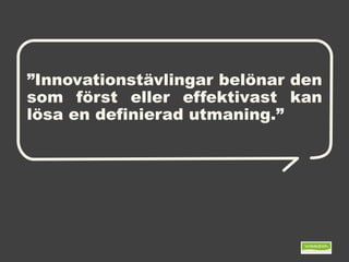 ”Innovationstävlingar belönar den
som först eller effektivast kan
lösa en definierad utmaning.”
 