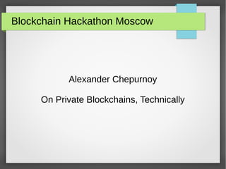 Blockchain Hackathon Moscow
Alexander Chepurnoy
On Private Blockchains, Technically
 