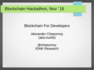 Blockchain Hackathon, Nov `16
Blockchain For Developers
Alexander Chepurnoy
(aka kushti)
@chepurnoy
IOHK Research
 