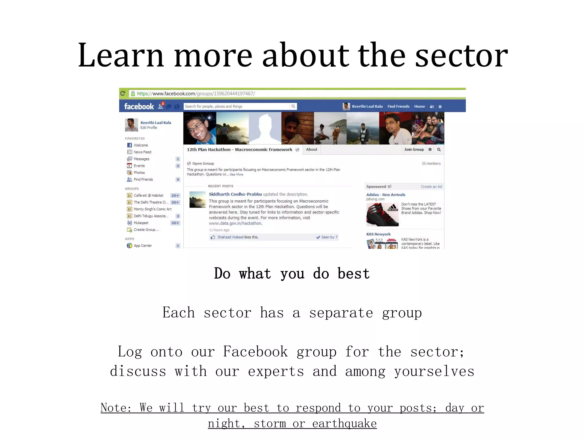 Learn more about the sector




                  Do what you do best

          Each sector has a separate group

   Log onto our Facebook group for the sector;
  discuss with our experts and among yourselves

 Note: We will try our best to respond to your posts; day or
                 night, storm or earthquake
 