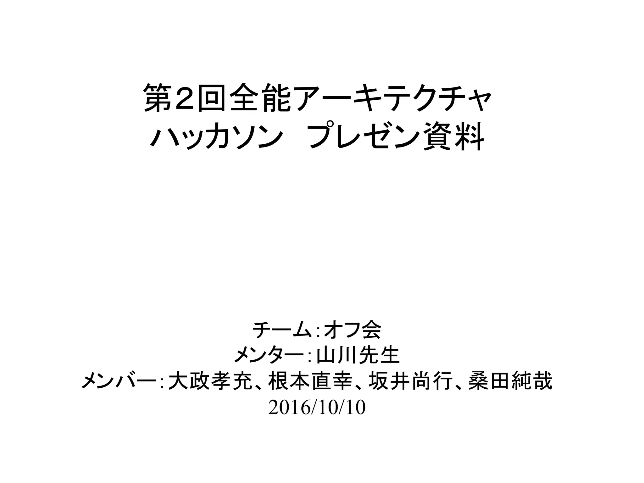 第２回全能アーキテクチャ
ハッカソン　プレゼン資料	
チーム：オフ会
メンター：山川先生
メンバー：大政孝充、根本直幸、坂井尚行、桑田純哉
2016/10/10	
 