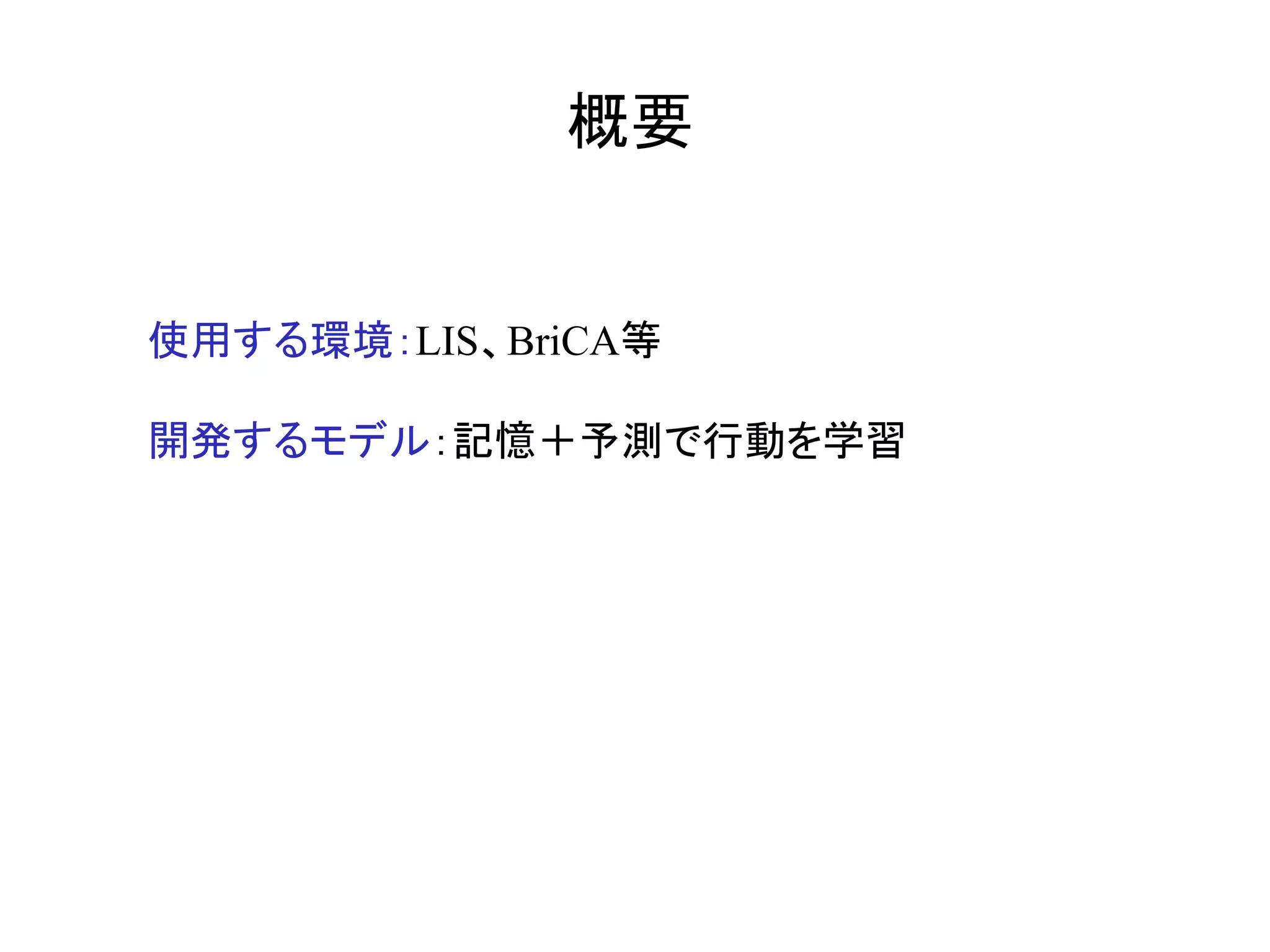 概要	
使用する環境：LIS、BriCA等
開発するモデル：記憶＋予測で行動を学習
	
 