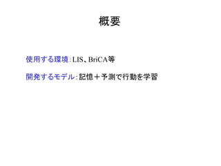概要	
使用する環境：LIS、BriCA等
開発するモデル：記憶＋予測で行動を学習
	
 