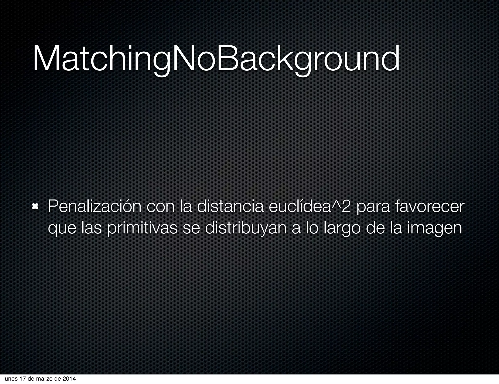 MatchingNoBackground
Penalización con la distancia euclídea^2 para favorecer
que las primitivas se distribuyan a lo largo de la imagen
lunes 17 de marzo de 2014
 
