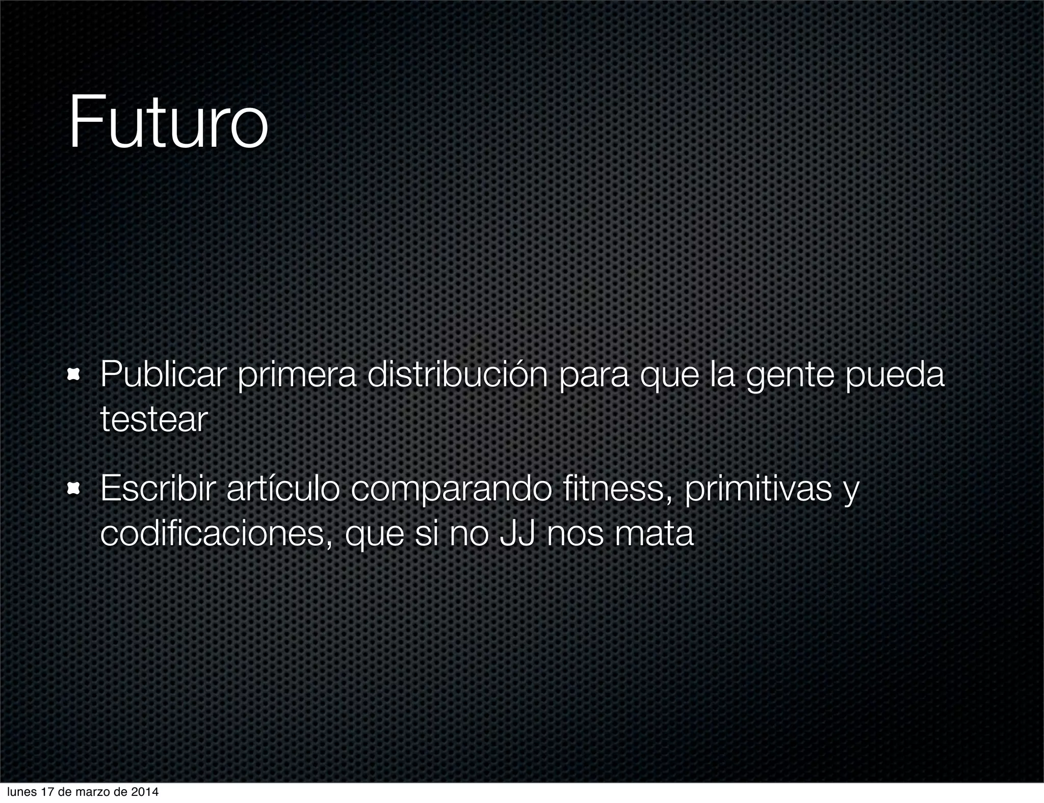 Futuro
Publicar primera distribución para que la gente pueda
testear
Escribir artículo comparando ﬁtness, primitivas y
codiﬁcaciones, que si no JJ nos mata
lunes 17 de marzo de 2014
 