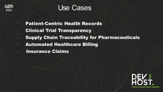 • Patient-Centric Health Records
• Clinical Trial Transparency
• Supply Chain Traceability for Pharmaceuticals
• Automated Healthcare Billing
• Insurance Claims
Use Cases
 