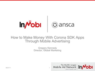How to Make Money With Corona SDK Apps Through Mobile Advertising Gregory Kennedy Director, Global Marketing 08/27/11 