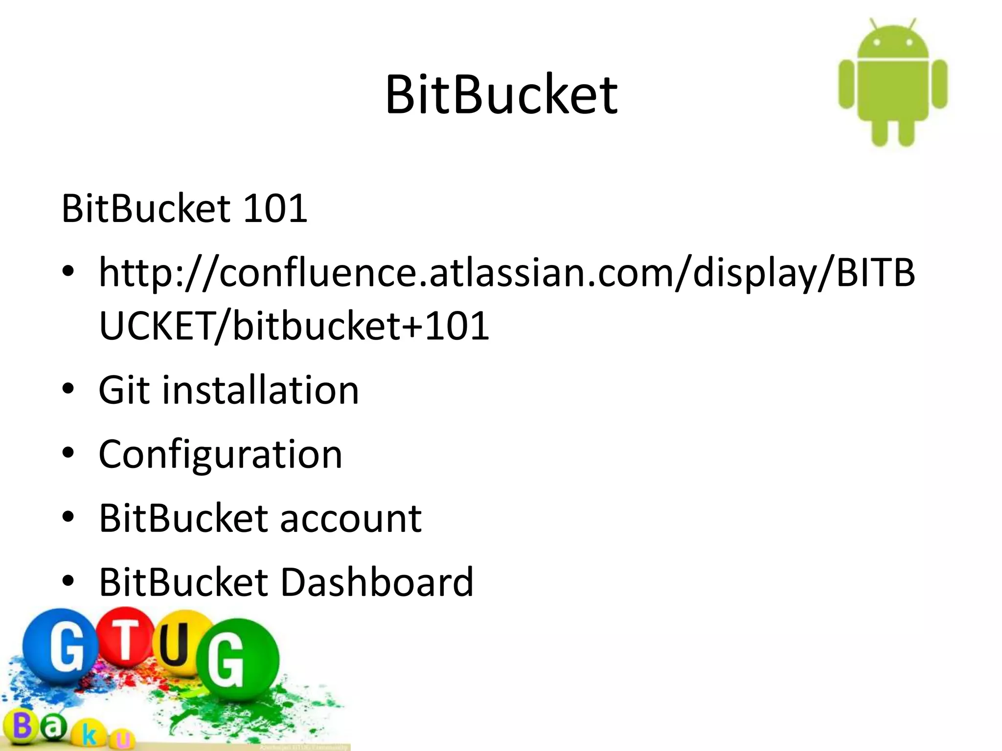 BitBucket BitBucket 101 • http://confluence.atlassian.com/display/BITB UCKET/bitbucket+101 • Git installation • Configuration • BitBucket account • BitBucket Dashboard 