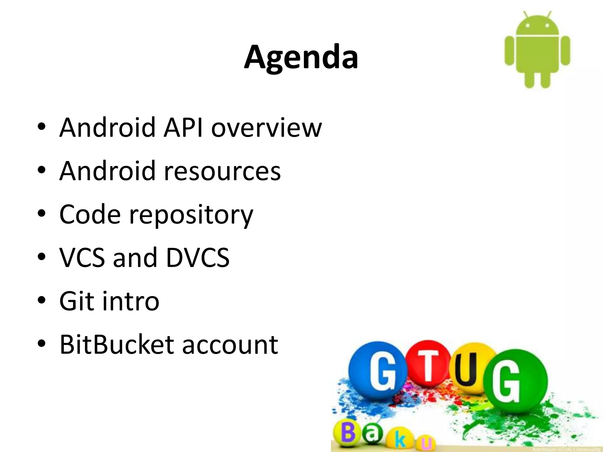 Agenda • Android API overview • Android resources • Code repository • VCS and DVCS • Git intro • BitBucket account 