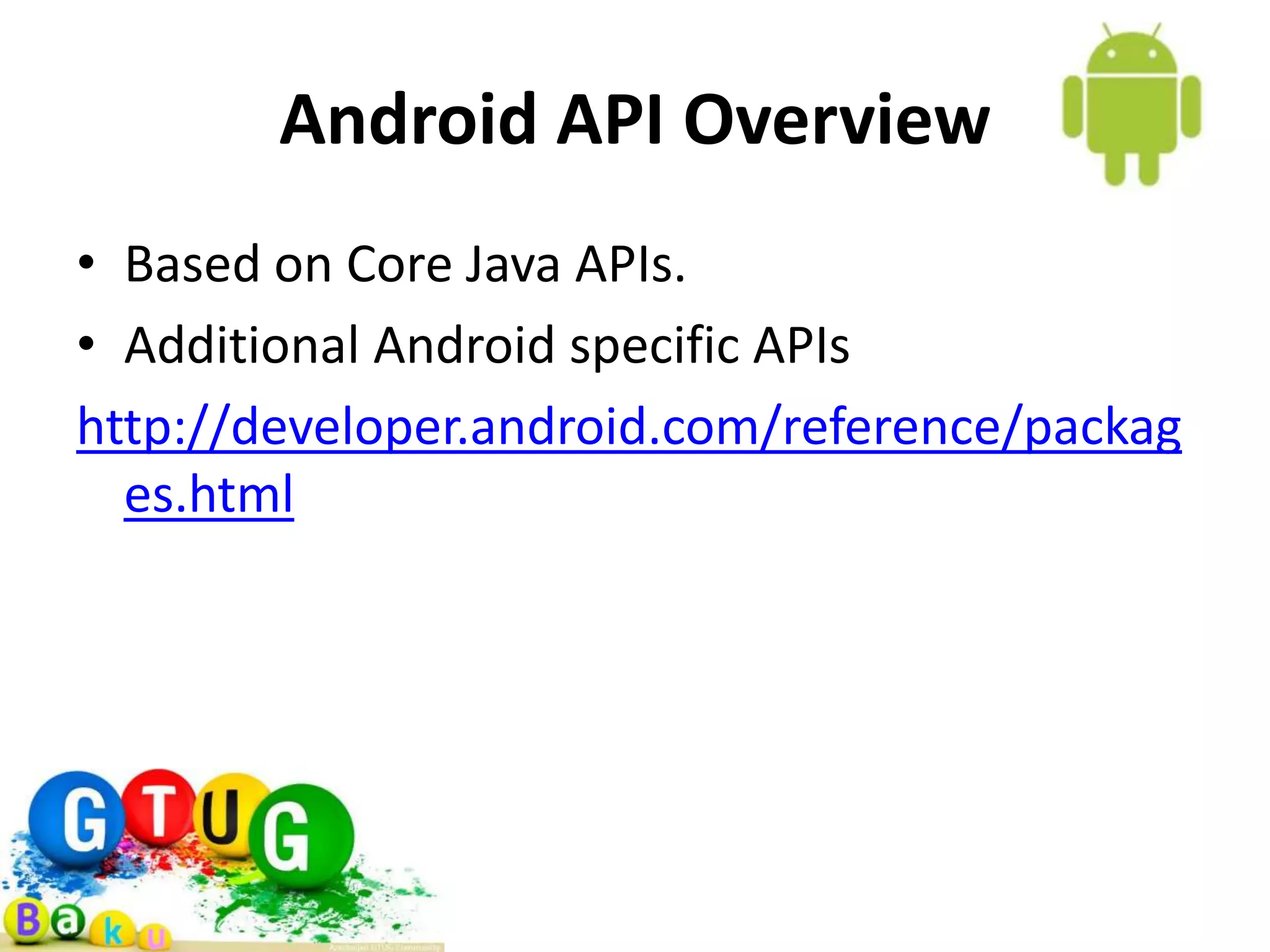 Android API Overview • Based on Core Java APIs. • Additional Android specific APIs http://developer.android.com/reference/packag es.html 
