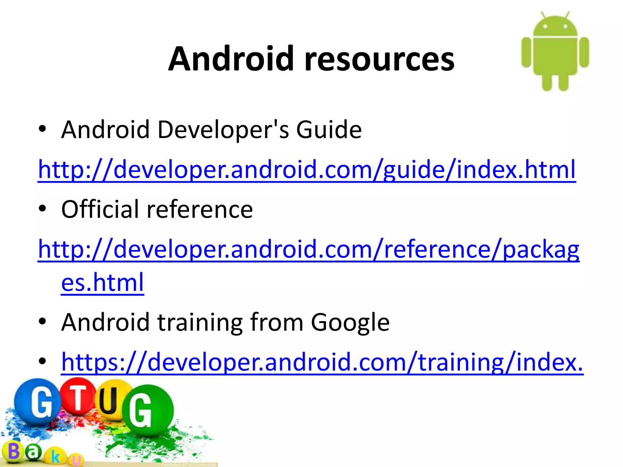 Android resources • Android Developer's Guide http://developer.android.com/guide/index.html • Official reference http://developer.android.com/reference/packag es.html • Android training from Google • https://developer.android.com/training/index. html 