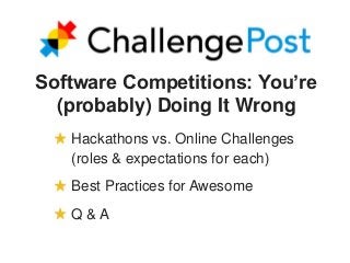 Software Competitions: You’re
(probably) Doing It Wrong
Hackathons vs. Online Challenges
(roles & expectations for each)
Best Practices for Awesome
Q & A
 