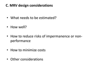 C. MRV design considerations
• What needs to be estimated?
• How well?
• How to reduce risks of impermanence or non-
performance
• How to minimize costs
• Other considerations
 