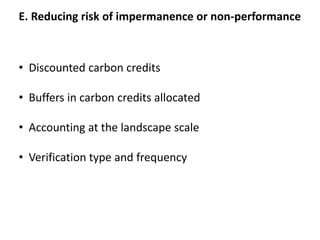 E. Reducing risk of impermanence or non-performance
• Discounted carbon credits
• Buffers in carbon credits allocated
• Accounting at the landscape scale
• Verification type and frequency
 