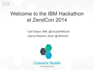 Welcome to the IBM Hackathon 
at ZendCon 2014 
Carl Osipov, IBM, @CloudsWithCarl 
Joshua Solomin, Zend, @JSolomin 
 