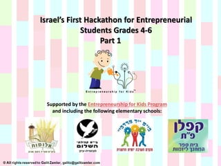 Israel’s First Hackathon for Entrepreneurial
Students Grades 4-6
Part 1
Supported by the Entrepreneurship for Kids Program
and including the following elementary schools:
 