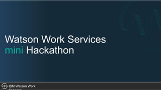 IBM Watson Work
Watson Work Services
mini Hackathon
 
