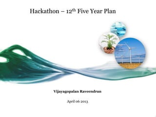Hackathon – 12th Five Year Plan




        Vijayagopalan Raveendran

              April 06 2013
 