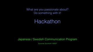 What are you passionate about?
Do something with it!
Hackathon
Japanese / Swedish Communication Program
Epicenter Stockholm 160927
 