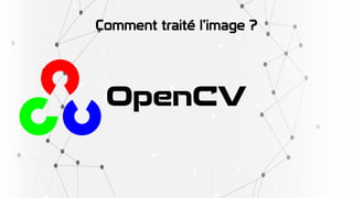 Comment traité l’image ?
OpenCV
 