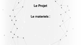 Le Projet
Le materiels :
 