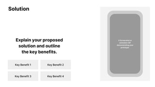 Solution
Explain your proposed
solution and outline
the key benefits.
A Screenshot or
animation GIF
demonstrating your
prototype.
Key Benefit 1 Key Benefit 2
Key Benefit 3 Key Benefit 4
 