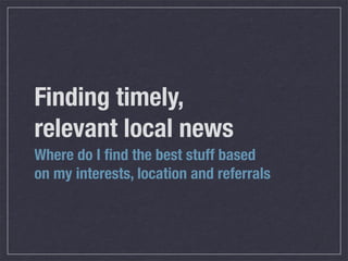 Finding timely,
relevant local news
Where do I ﬁnd the best stuff based
on my interests, location and referrals
 