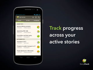 Q
1
W
2
E
3
R
4
T
5
Y
6
U
7
I
8
O
9
P
0
A S D F G H J K L
Z X C V B N M
?123
Notes
200 people
rowdy|
Audience: number, makeup, reactions
GEN Hackathon 2013
Track progress
across your
active stories
My Stories
BY DATE BY TYPE BY HEADLINE
AUGUST 2013
Service delivery protests
27.08.2013 / Political Speech
Upcoming ANC rally
29.08.2013 / Political Speech
Councillors and their perks
31.08.2013 / Investigation
SEPTEMBER 2013
Hackathon 2013
07.09.2013 / Tech Event
Progress in public transport in CT
10.09.2013 / Investigation
Power blackouts in Worcester
12.09.2013 / Ongoing Research
GEN Hackathon 2013
 