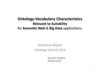 Ontology-Vocabulary Characteristics
Relevant to Suitability
for Semantic Web & Big Data applications.
Hackathon Report
Ontology Summit 2014
1
Amanda Vizedom
29 April 2014
 