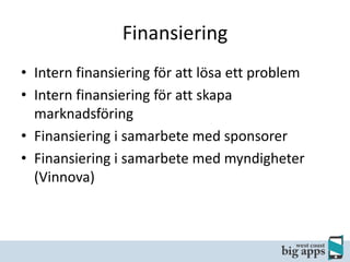 Finansiering
• Intern finansiering för att lösa ett problem
• Intern finansiering för att skapa
marknadsföring
• Finansiering i samarbete med sponsorer
• Finansiering i samarbete med myndigheter
(Vinnova)

 