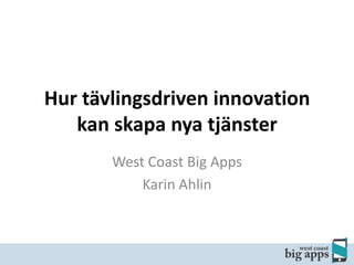 Hur tävlingsdriven innovation
kan skapa nya tjänster
West Coast Big Apps
Karin Ahlin

 
