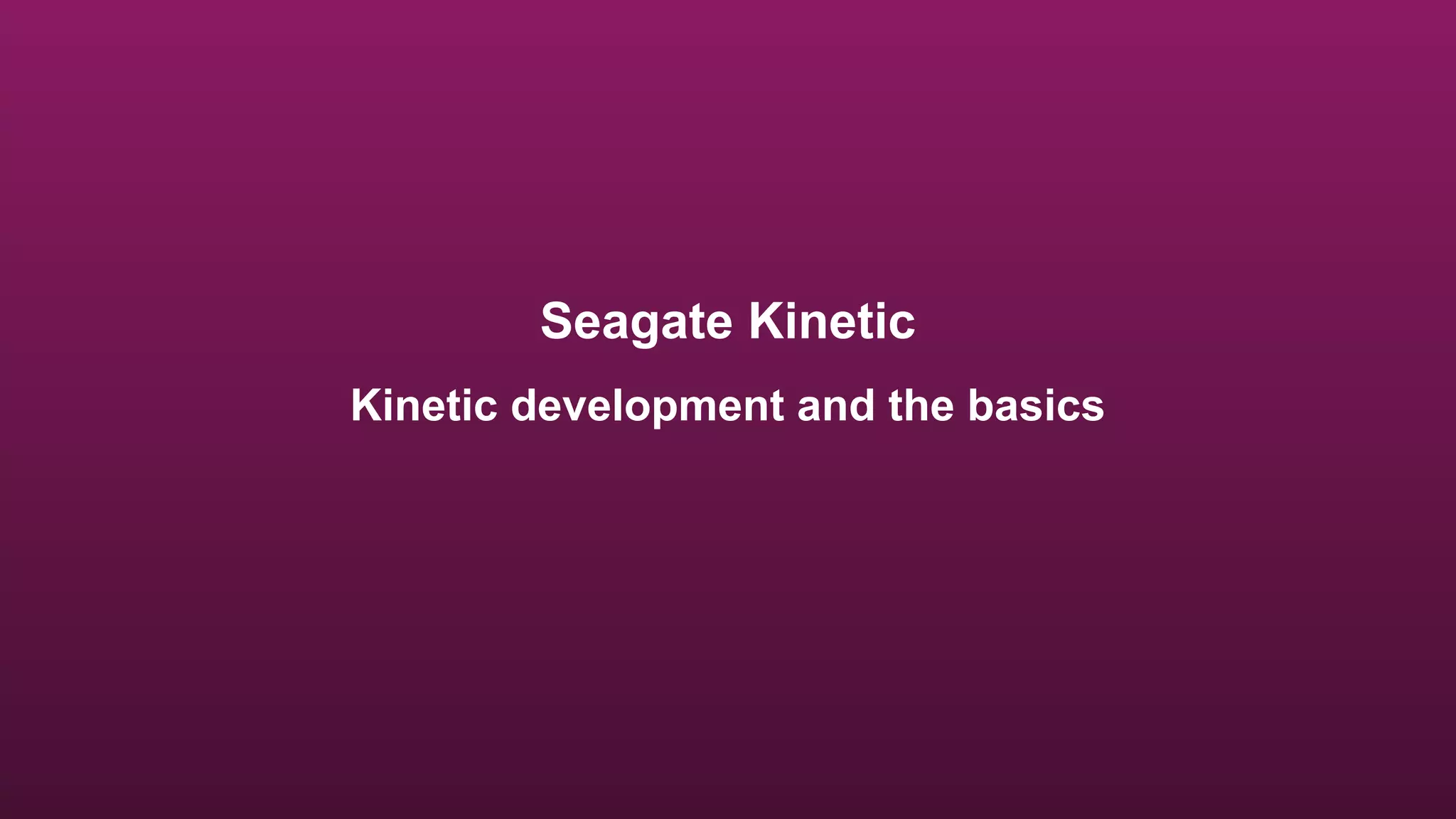 Seagate Kinetic
Kinetic development and the basics
 