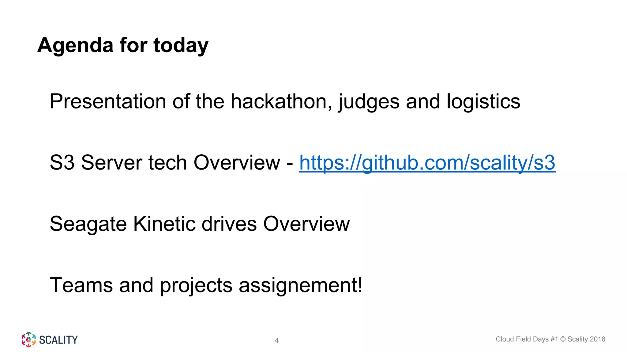 Cloud Field Days #1 © Scality 20164
Agenda for today
Presentation of the hackathon, judges and logistics
S3 Server tech Overview - https://github.com/scality/s3
Seagate Kinetic drives Overview
Teams and projects assignement!
 