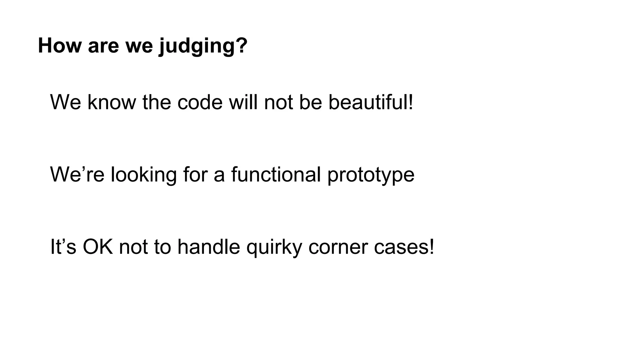 How are we judging?
We know the code will not be beautiful!
We’re looking for a functional prototype
It’s OK not to handle quirky corner cases!
 