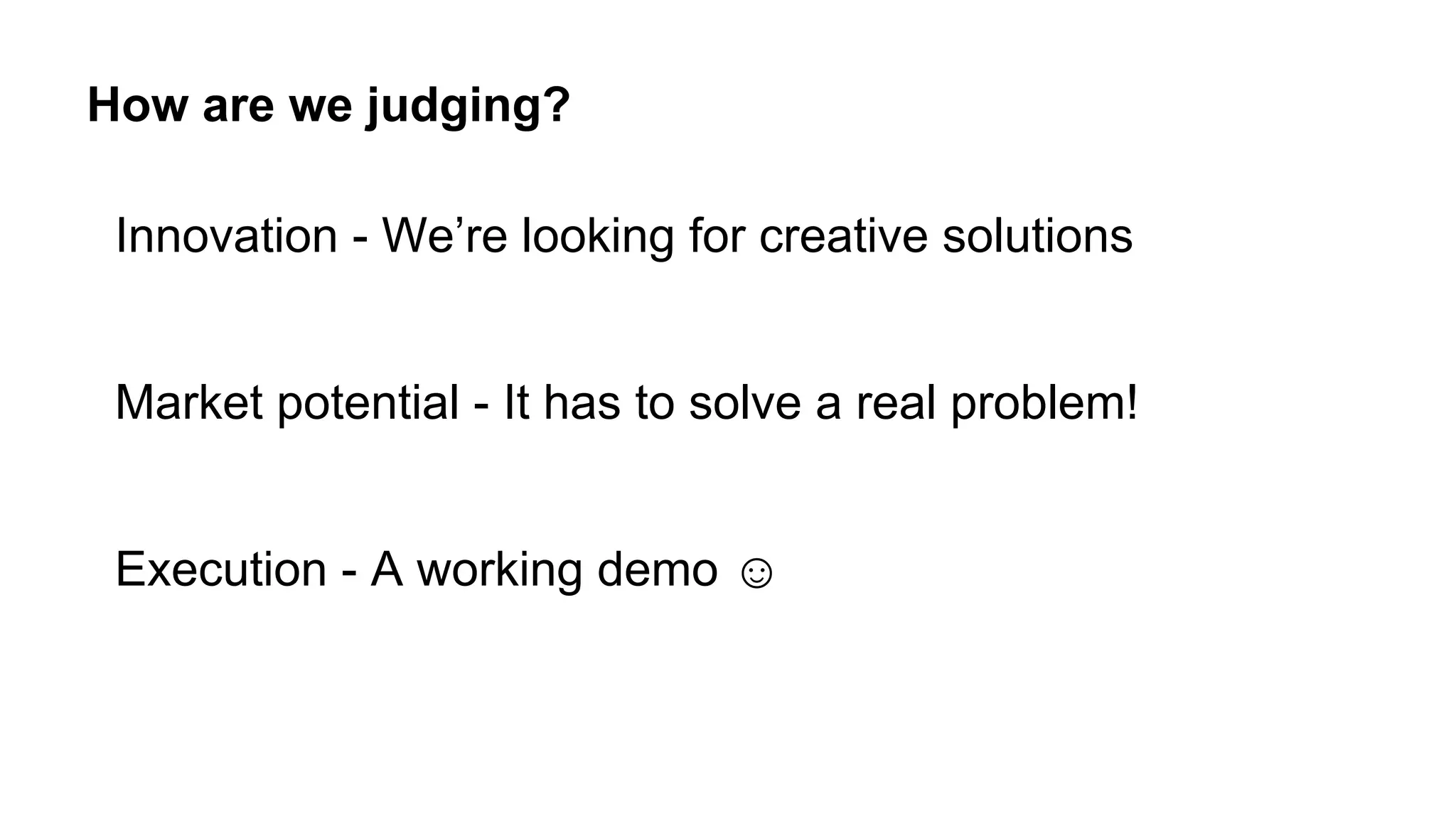 How are we judging?
Innovation - We’re looking for creative solutions
Market potential - It has to solve a real problem!
Execution - A working demo ☺
 
