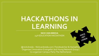 HACKATHONS IN
LEARNING
NICKVAN BREDA
24H EDUCATION HACKATHON
@nickvbreda – Nickvanbreda.com |Trendwatcher & Hackathon
Organizer | Innovation Evangelist JackYoung Network Group |
Co-organizer Campus PartyThe Netherlands
 
