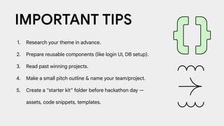 1. Research your theme in advance.
2. Prepare reusable components (like login UI, DB setup).
3. Read past winning projects.
4. Make a small pitch outline & name your team/project.
5. Create a “starter kit” folder before hackathon day —
assets, code snippets, templates.
IMPORTANT TIPS
 