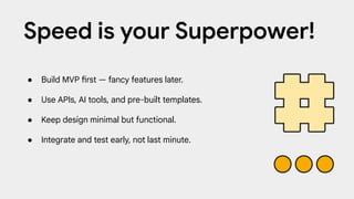 ● Build MVP first — fancy features later.
● Use APIs, AI tools, and pre-built templates.
● Keep design minimal but functional.
● Integrate and test early, not last minute.
Speed is your Superpower!
 