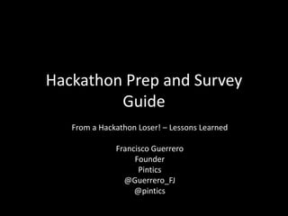 Hackathon Prep and Survey
         Guide
   From a Hackathon Loser! – Lessons Learned

              Francisco Guerrero
                   Founder
                    Pintics
                @Guerrero_FJ
                   @pintics
 