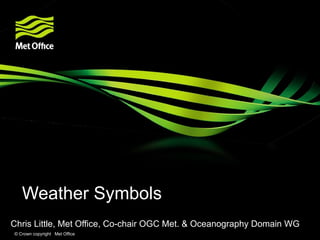 Weather Symbols
Chris Little, Met Office, Co-chair OGC Met. & Oceanography Domain WG
© Crown copyright Met Office
 