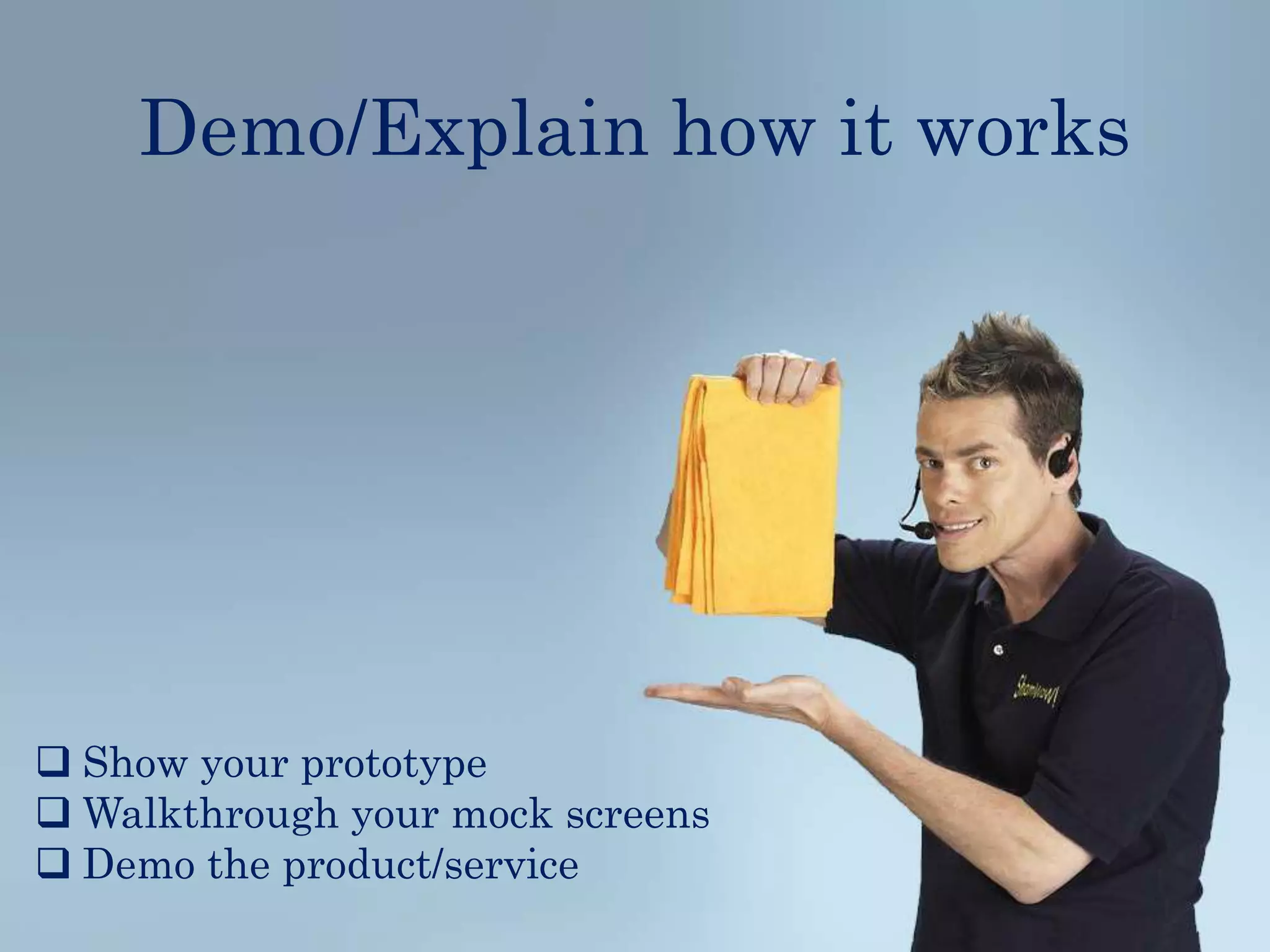 Demo/Explain how it works
Show your prototype
Walkthrough your mock screens
Demo the product/service