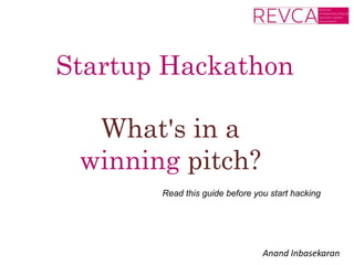 Startup Hackathon 
What's in a 
winning pitch? 
Read this guide before you start hacking 
Anand Inbasekaran 
 