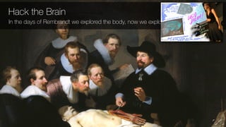 Hack the Brain
In the days of Rembrandt we explored the body, now we explore the mind.
 