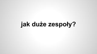 jak duże zespoły?
 